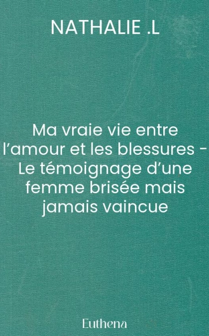 Ma vraie vie entre l’amour et les blessures - Le témoignage d’une femme brisée mais jamais vaincue