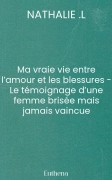 Ma vraie vie entre l’amour et les blessures - Le témoignage d’une femme brisée mais jamais vaincue